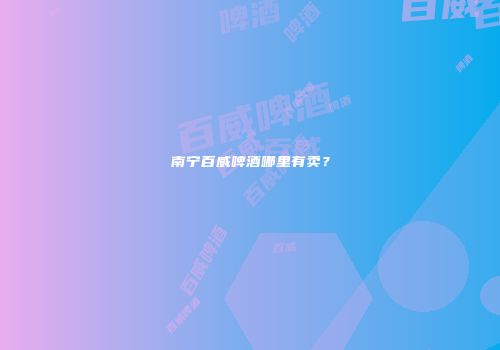 南宁百威啤酒哪里有卖？