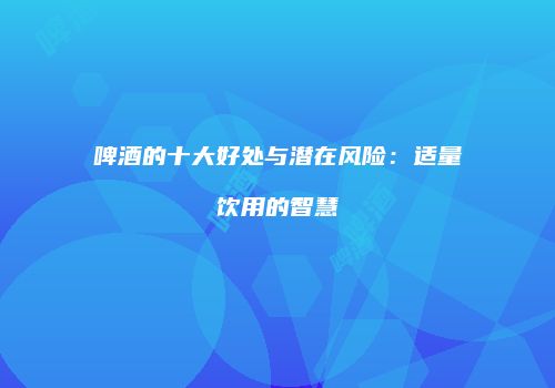 啤酒的十大好处与潜在风险：适量饮用的智慧