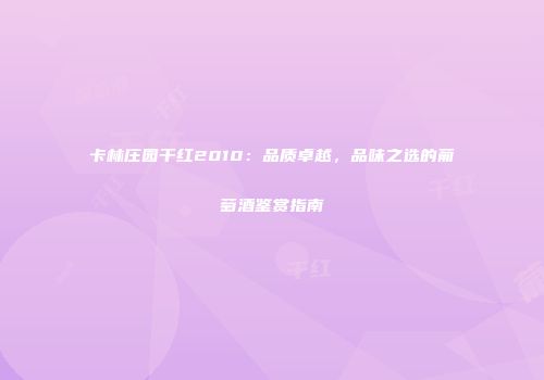 卡林庄园干红2010：品质卓越，品味之选的葡萄酒鉴赏指南