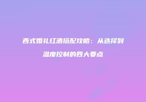 西式婚礼红酒搭配攻略：从选择到温度控制的四大要点