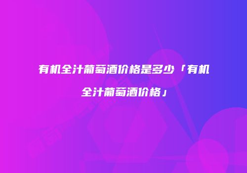 有机全汁葡萄酒价格是多少「有机全汁葡萄酒价格」