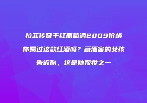 拉菲传奇干红葡萄酒2009价格你喝过这款红酒吗？藏酒窖的女孩告诉你，这是她嫁妆之一