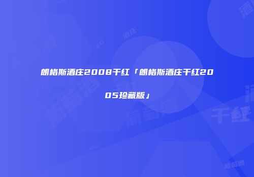 朗格斯酒庄2008干红「朗格斯酒庄干红2005珍藏版」