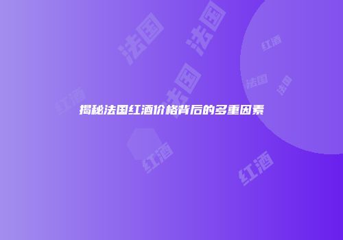 揭秘法国红酒价格背后的多重因素