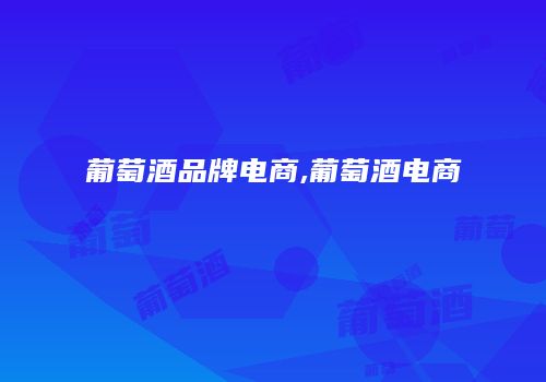葡萄酒品牌电商,葡萄酒电商