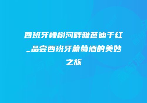 西班牙橡树河畔雅芭迪干红_品尝西班牙葡萄酒的美妙之旅