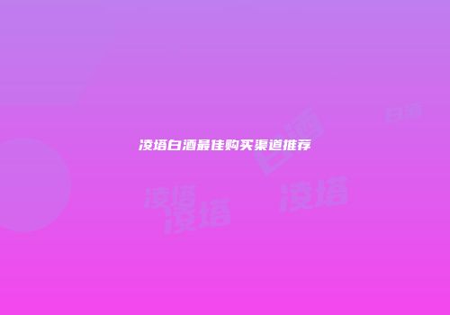 凌塔白酒最佳购买渠道推荐
