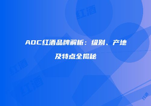 AOC红酒品牌解析：级别、产地及特点全揭秘