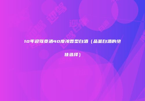 10年迎驾贡洒40度浓香型白酒（品鉴白酒的绝佳选择）