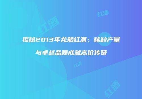 揭秘2013年龙船红酒：稀缺产量与卓越品质成就高价传奇