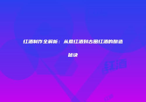 红酒制作全解析：从煮红酒到古田红酒的酿造秘诀