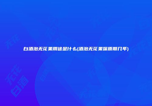 白酒泡无花果用途是什么(酒泡无花果保质期几年)