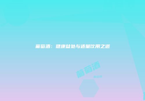 葡萄酒：健康益处与适量饮用之道