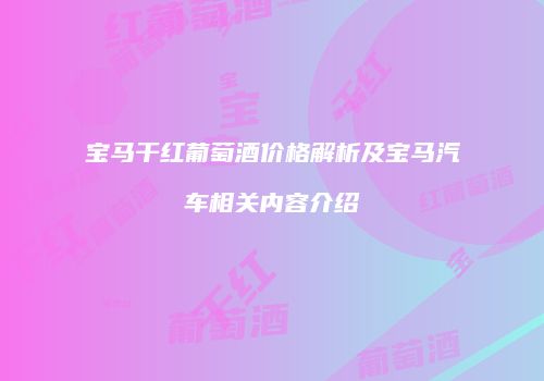 宝马干红葡萄酒价格解析及宝马汽车相关内容介绍