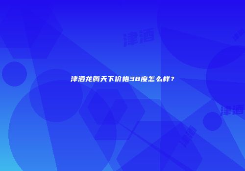 津酒龙腾天下价格38度怎么样？
