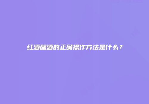 红酒醒酒的正确操作方法是什么？