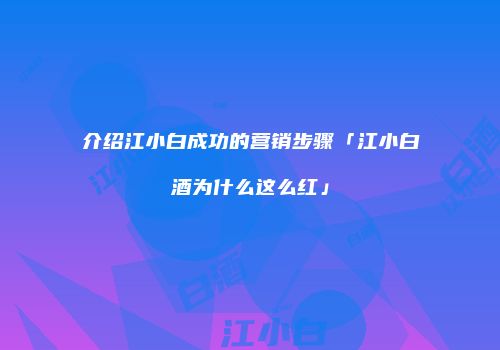 介绍江小白成功的营销步骤「江小白酒为什么这么红」