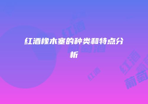 红酒橡木塞的种类和特点分析