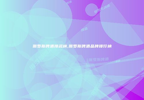俄罗斯啤酒排名榜,俄罗斯啤酒品牌排行榜