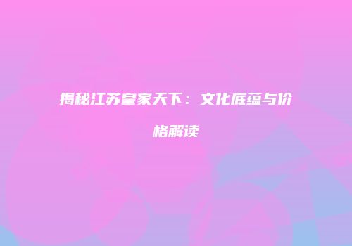 揭秘江苏皇家天下：文化底蕴与价格解读
