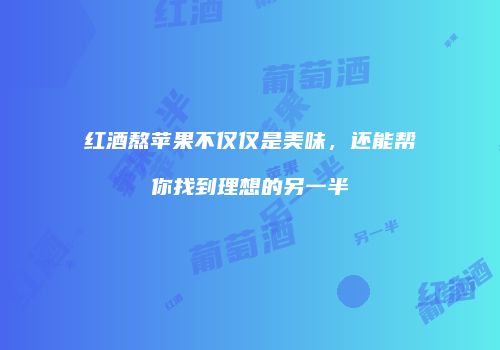 红酒熬苹果不仅仅是美味，还能帮你找到理想的另一半