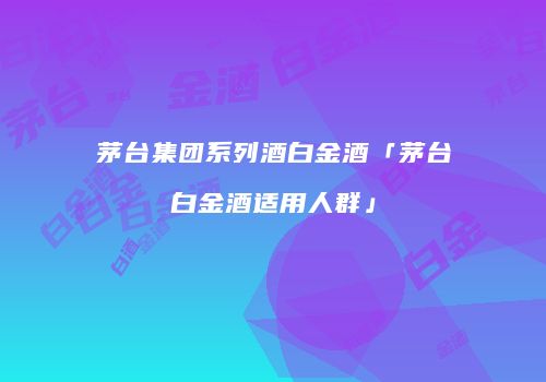 茅台集团系列酒白金酒「茅台白金酒适用人群」