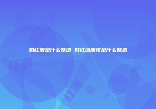 热红酒是什么味道_好红酒应该是什么味道