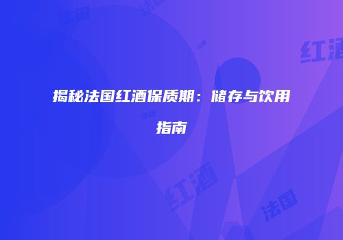 揭秘法国红酒保质期：储存与饮用指南