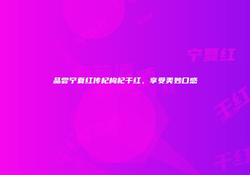 品尝宁夏红传杞枸杞干红，享受美妙口感