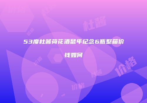 53度杜酱荷花酒鼠年纪念6瓶整箱价钱如何