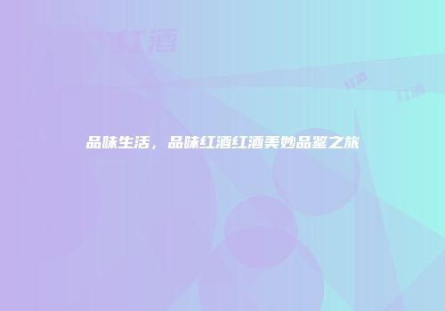 品味生活，品味红酒红酒美妙品鉴之旅