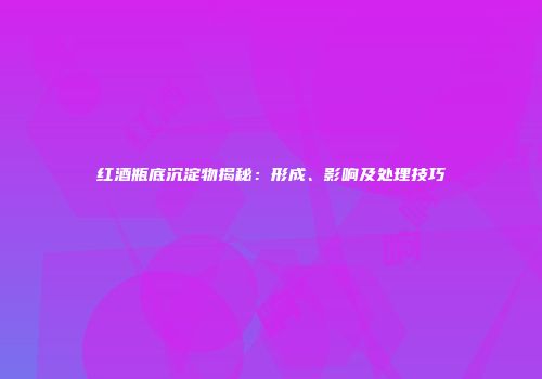 红酒瓶底沉淀物揭秘：形成、影响及处理技巧