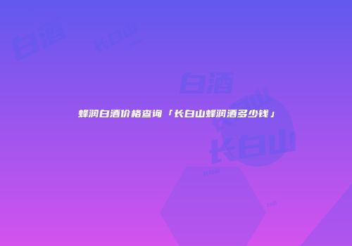 蜂润白酒价格查询「长白山蜂润酒多少钱」