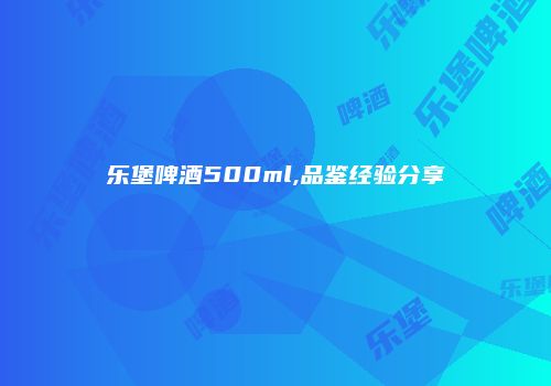 乐堡啤酒500ml,品鉴经验分享