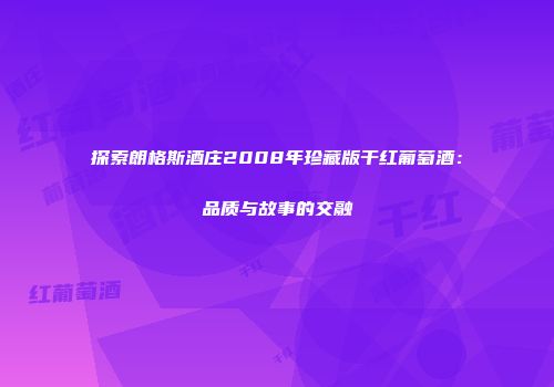 探索朗格斯酒庄2008年珍藏版干红葡萄酒：品质与故事的交融