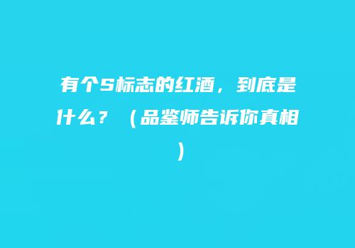 有个S标志的红酒，到底是什么？（品鉴师告诉你真相）