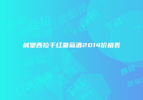 城堡西拉干红葡萄酒2014价格表