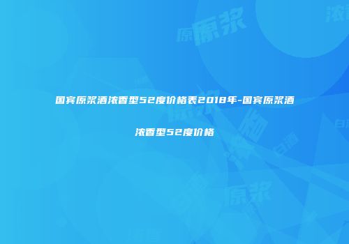 国宾原浆酒浓香型52度价格表2018年-国宾原浆酒浓香型52度价格