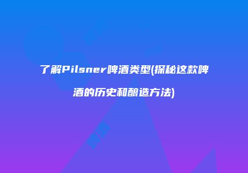 了解Pilsner啤酒类型(探秘这款啤酒的历史和酿造方法)