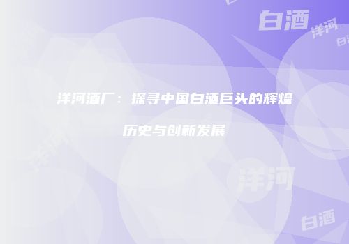 洋河酒厂：探寻中国白酒巨头的辉煌历史与创新发展