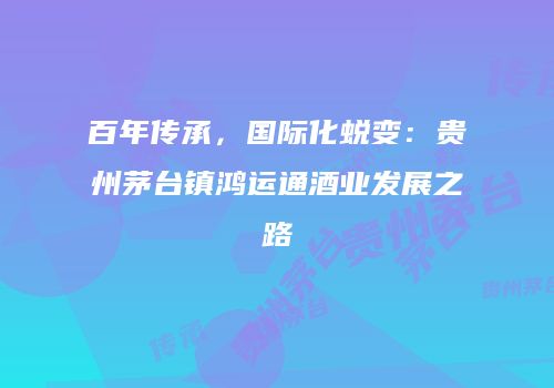 百年传承，国际化蜕变：贵州茅台镇鸿运通酒业发展之路