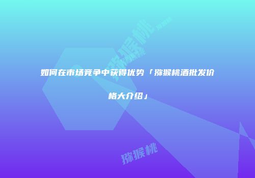 如何在市场竞争中获得优势「猕猴桃酒批发价格大介绍」