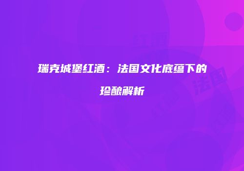 瑞克城堡红酒：法国文化底蕴下的珍酿解析