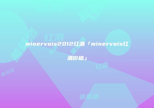 minervois2012红酒「minervois红酒价格」