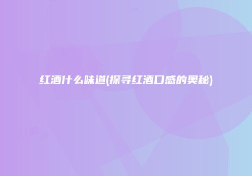 红酒什么味道(探寻红酒口感的奥秘)