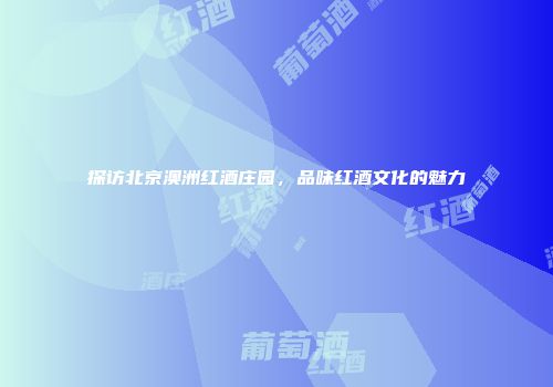 探访北京澳洲红酒庄园，品味红酒文化的魅力