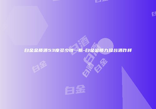 白金金质酒53度多少钱一瓶-白金金质九珍台酒咋样