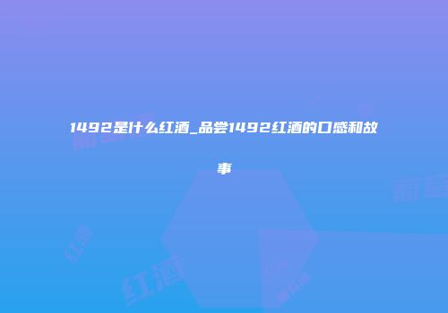 1492是什么红酒_品尝1492红酒的口感和故事