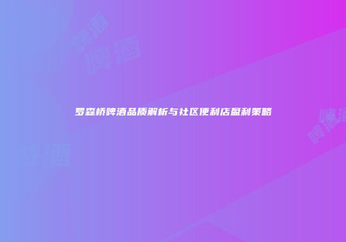 罗森桥啤酒品质解析与社区便利店盈利策略