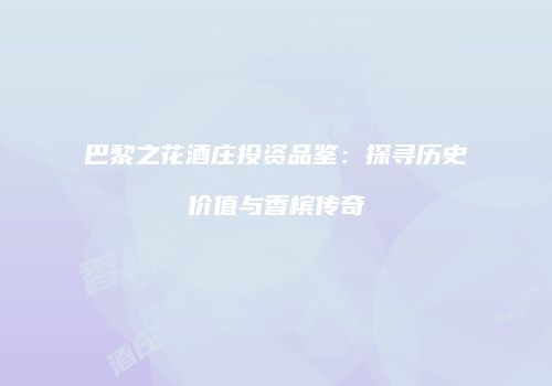 巴黎之花酒庄投资品鉴：探寻历史价值与香槟传奇